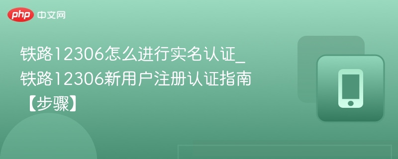 铁路12306怎么进行实名认证_铁路12306新用户注册认证指南【步骤】