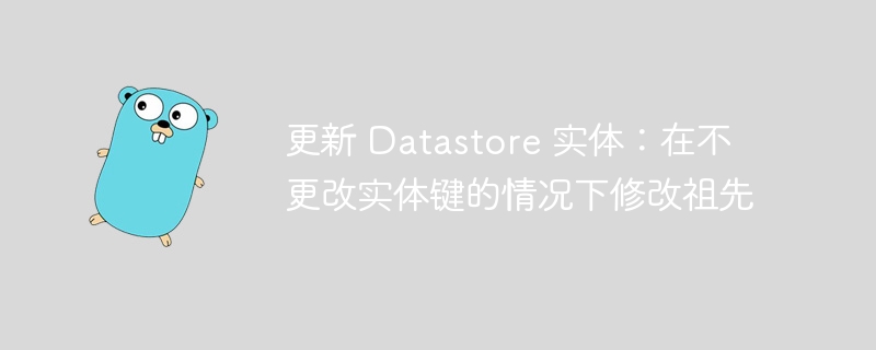 更新 Datastore 实体：在不更改实体键的情况下修改祖先