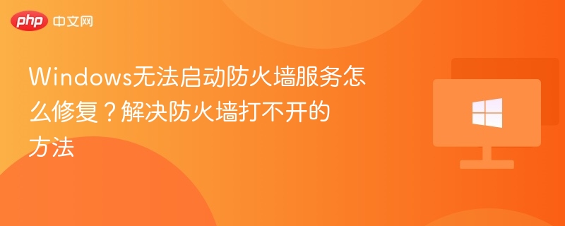 Windows无法启动防火墙服务怎么修复？解决防火墙打不开的方法