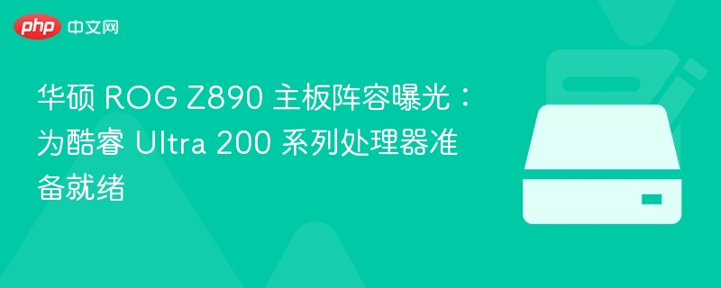 华硕 ROG Z890 主板阵容曝光:为酷睿 Ultra 200 系列处理器准备就绪