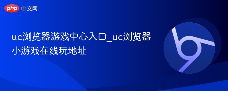uc浏览器游戏中心入口_uc浏览器小游戏在线玩地址