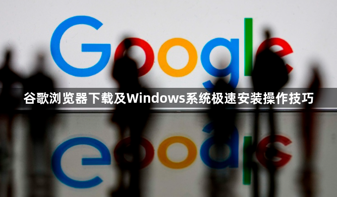 谷歌浏览器下载及Windows系统极速安装操作技巧
