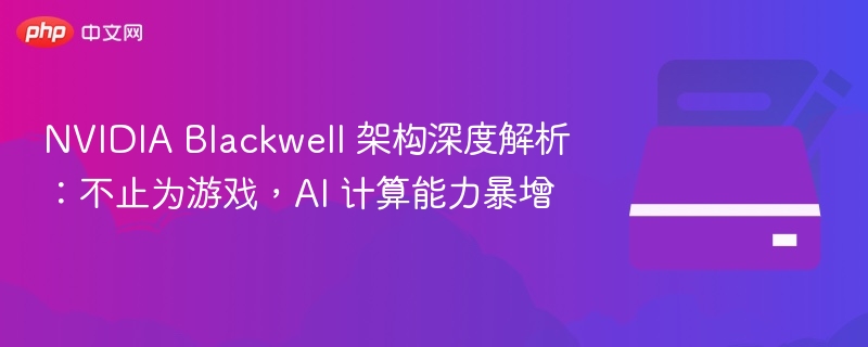 NVIDIA Blackwell 架构解析：AI 性能大幅提升