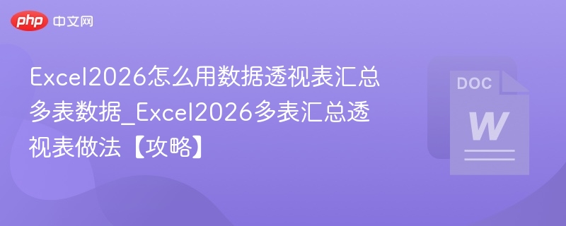 Excel2026怎么用数据透视表汇总多表数据_Excel2026多表汇总透视表做法【攻略】