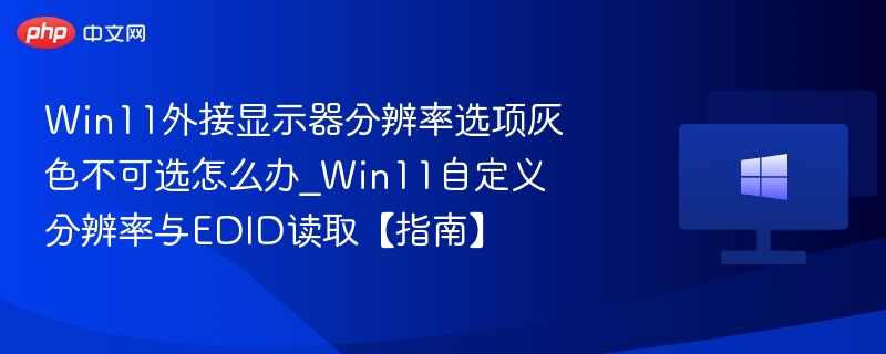Win11外接显示器分辨率选项灰色不可选怎么办_Win11自定义分辨率与EDID读取【指南】