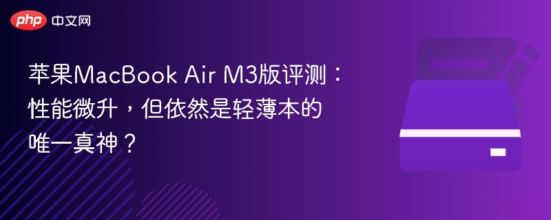 苹果MacBook Air M3版评测：性能微升，但依然是轻薄本的唯一真神？