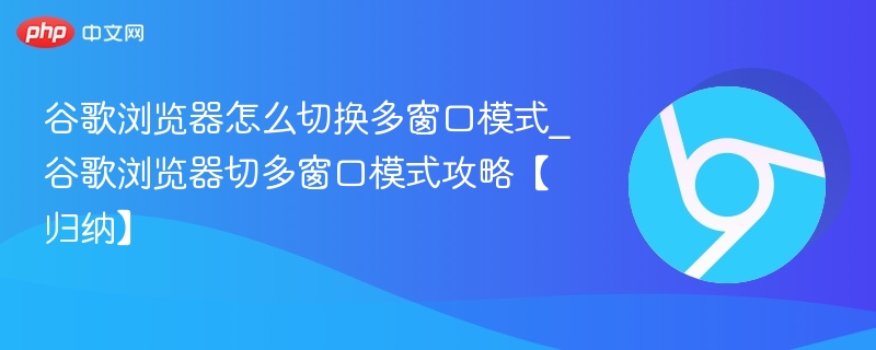 谷歌浏览器怎么切换多窗口模式_谷歌浏览器切多窗口模式攻略【归纳】