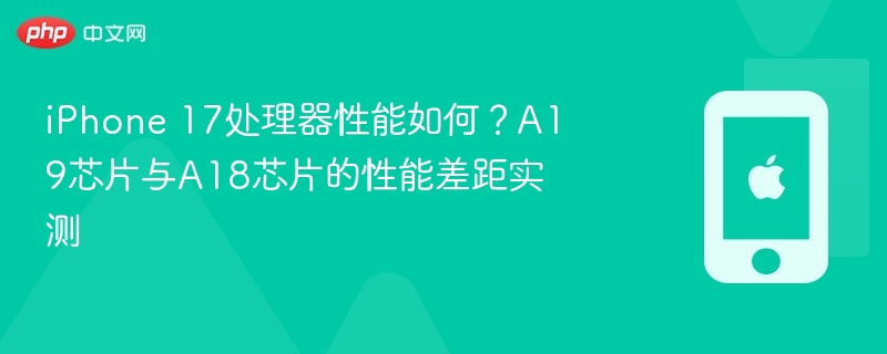 iPhone 17处理器性能如何?A19芯片与A18芯片的性能差距实测