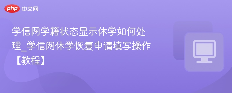 学信网学籍状态显示休学如何处理_学信网休学恢复申请填写操作【教程】