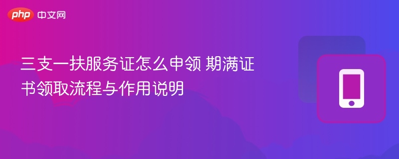 三支一扶服务证怎么申领 期满证书领取流程与作用说明