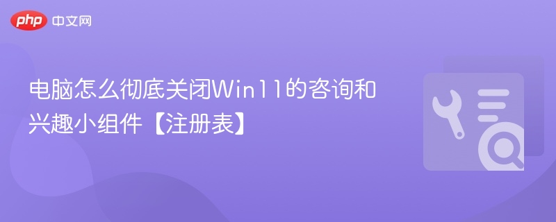 电脑怎么彻底关闭Win11的咨询和兴趣小组件【注册表】