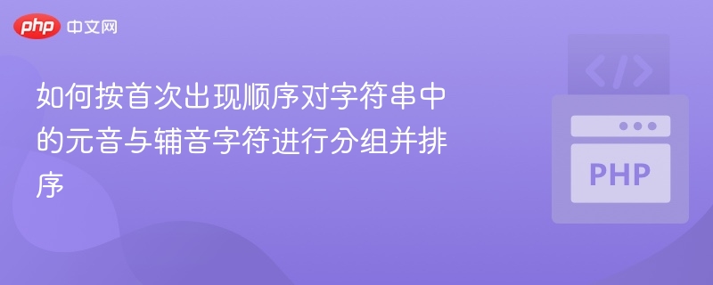 按首次出现顺序对字符串中的元音与辅音字符进行分组并排序，可以按照以下步骤实现：步骤说明定义元音字符：元音包括 a, e, i, o, u（不区分大小写）。遍历字