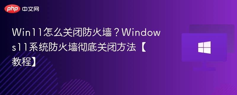 Win11怎么关闭防火墙？Windows11系统防火墙彻底关闭方法【教程】