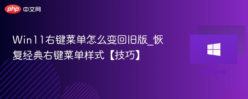 Win11右键菜单怎么变回旧版_恢复经典右键菜单样式【技巧】