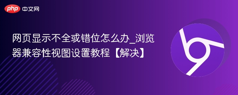 网页显示不全或错位怎么办_浏览器兼容性视图设置教程【解决】