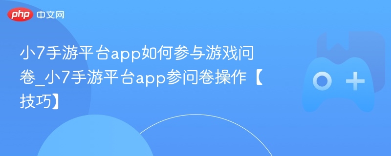 小7手游平台app如何参与游戏问卷_小7手游平台app参问卷操作【技巧】