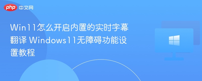 Win11怎么开启内置的实时字幕翻译 Windows11无障碍功能设置教程