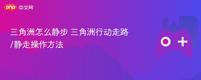 三角洲怎么静步 三角洲行动走路/静走操作方法