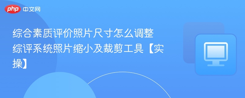 综合素质评价照片尺寸怎么调整 综评系统照片缩小及裁剪工具【实操】