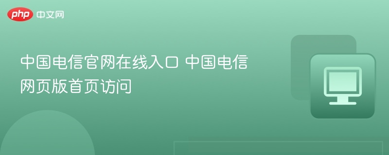 中国电信官网入口及网页访问方法