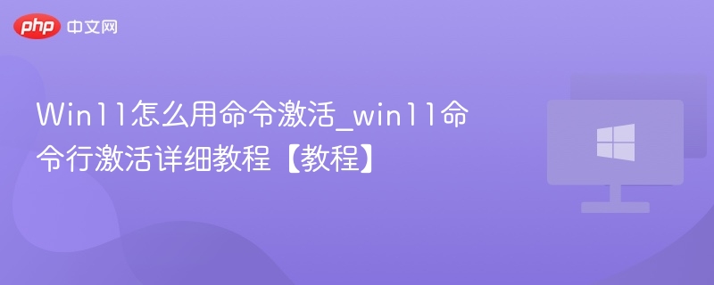 Win11怎么用命令激活_win11命令行激活详细教程【教程】