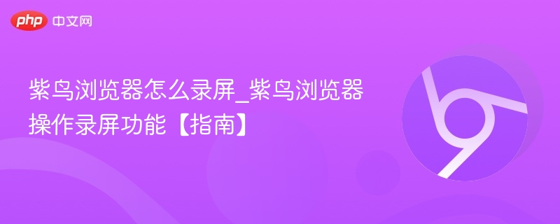 紫鸟浏览器怎么录屏_紫鸟浏览器操作录屏功能【指南】