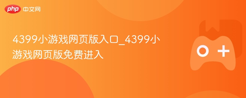 4399小游戏网页版入口及玩法介绍