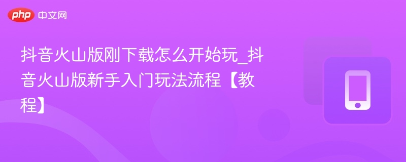 抖音火山版刚下载怎么开始玩_抖音火山版新手入门玩法流程【教程】