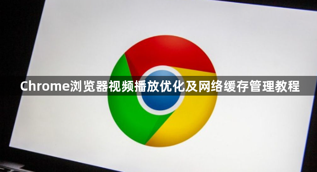 Chrome浏览器视频播放优化及网络缓存管理教程