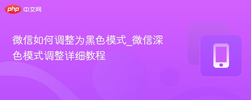 微信如何调整为黑色模式_微信深色模式调整详细教程
