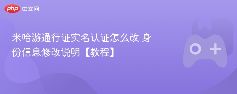 米哈游通行证实名认证怎么改 身份信息修改说明【教程】