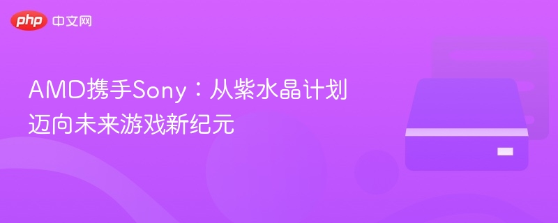 AMD与Sony合作，开启游戏新纪元