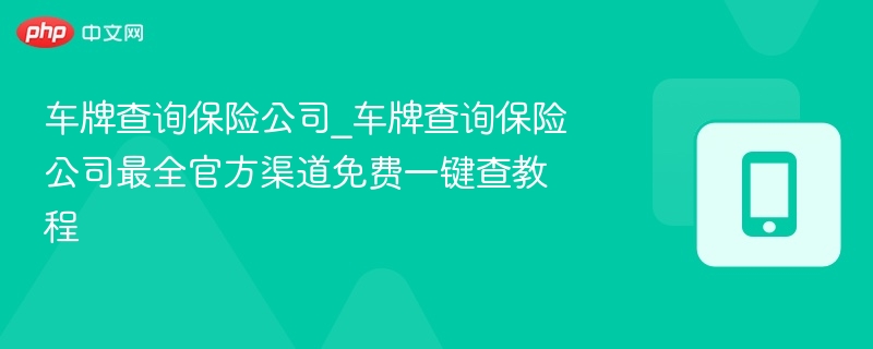 车牌查询保险公司_车牌查询保险公司最全官方渠道免费一键查教程