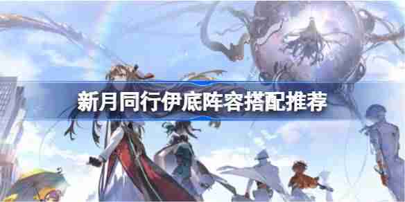 新月同行伊底该怎么阵容搭配-新月同行伊底阵容搭配推荐