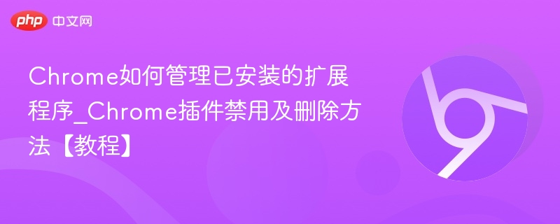 Chrome如何管理已安装的扩展程序_Chrome插件禁用及删除方法【教程】