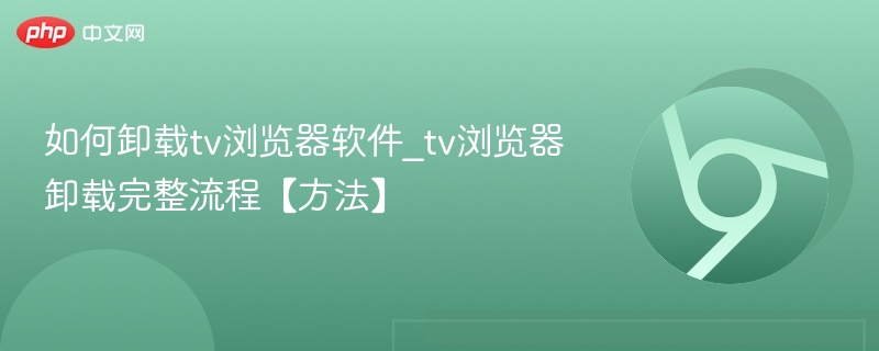 TV浏览器怎么卸载？完整卸载步骤详解