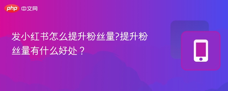 发小红书怎么提升粉丝量?提升粉丝量有什么好处？