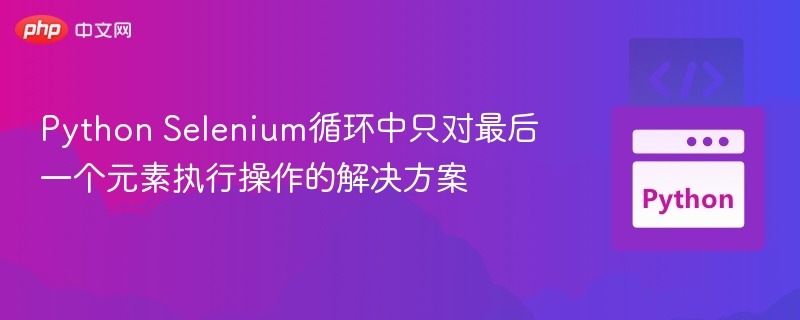 Selenium循环只操作最后一个元素的解决方法