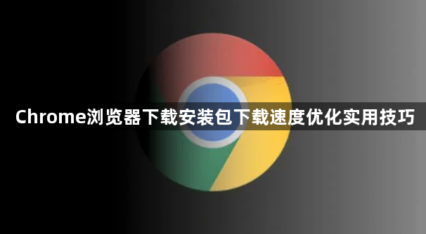 Chrome浏览器下载安装包下载速度优化实用技巧