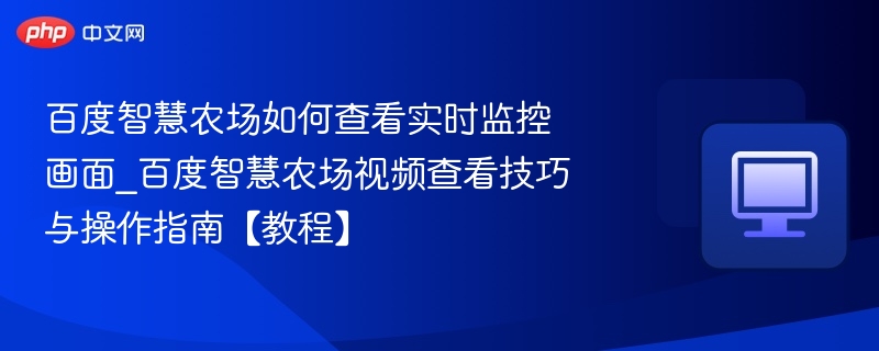 百度智慧农场如何查看实时监控画面_百度智慧农场视频查看技巧与操作指南【教程】
