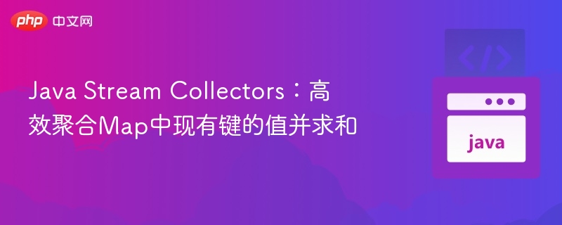 Java Stream Collectors：高效聚合Map中现有键的值并求和