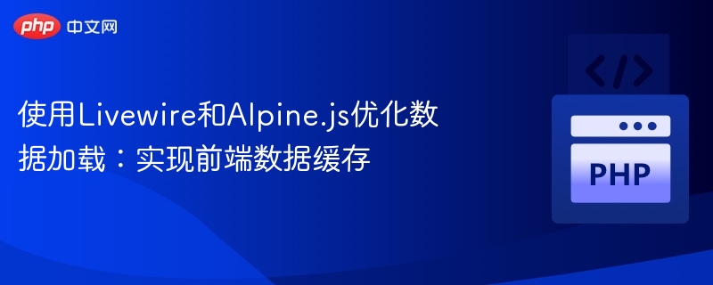 Livewire与Alpine.js数据缓存优化技巧