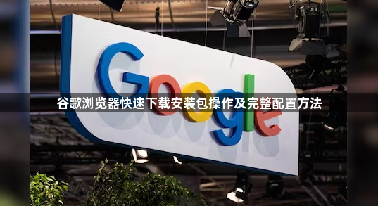 谷歌浏览器快速下载安装包操作及完整配置方法