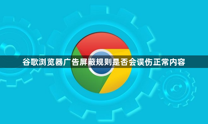谷歌浏览器广告屏蔽规则是否会误伤正常内容