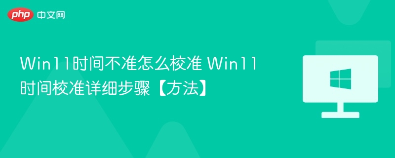 Win11时间不准怎么校准 Win11时间校准详细步骤【方法】