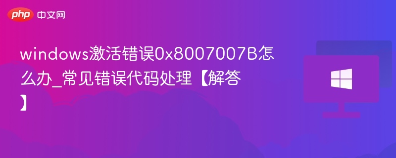 windows激活错误0x8007007B怎么办_常见错误代码处理【解答】