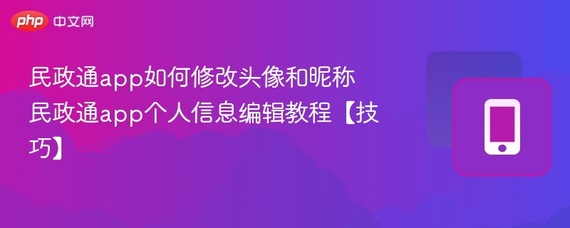 民政通app如何修改头像和昵称 民政通app个人信息编辑教程【技巧】