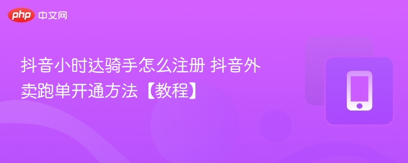 抖音小时达骑手怎么注册 抖音外卖跑单开通方法【教程】
