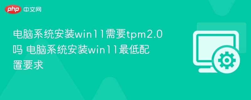 Win11安装需TPM2.0吗？最低配置要求详解