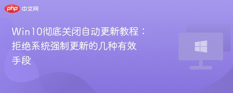 Win10彻底关闭自动更新教程:拒绝系统强制更新的几种有效手段